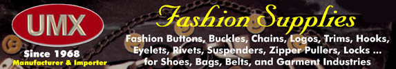 Your best resource for fashion buttons, fashion buckles, belt buckles, fashion trims, fashion novelties, fashion chains,  fasteners, trimmings, trims, hooks, snaps, clips, eyelets, rivets, suspenders, zipper pulls, fashion pulls,  tabs, novelties, handbag handles, locks, connectors, corners, golf balls, fire sprinklers, nuts, bolts, screws.